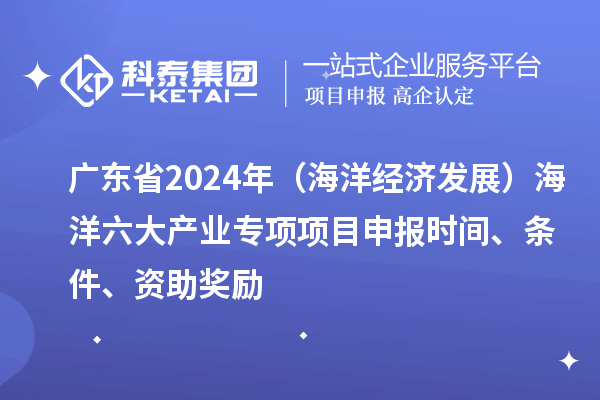 广东省2024年（海洋经济发展）海洋六大产业专项<a href=http://www.1ys1w.cn/shenbao.html target=_blank class=infotextkey>项目申报</a>时间、条件、资助奖励