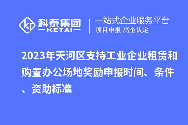 2023年天河区支持工业企业租赁和购置办公场地奖励申报时间、条件、资助标准