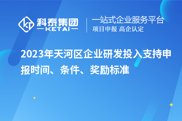 2023年天河区企业研发投入支持申报时间、条件、奖励标准