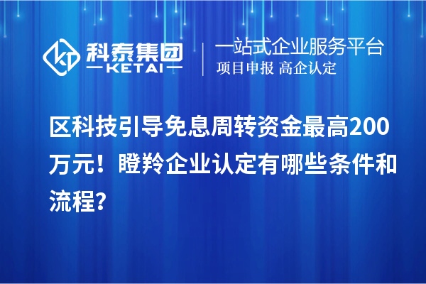区科技引导免息周转资金最高200万元！瞪羚企业认定有哪些条件和流程？