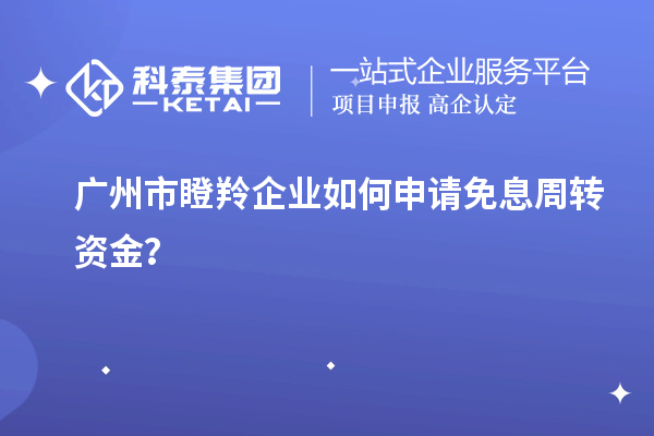 广州市瞪羚企业如何申请免息周转资金？
