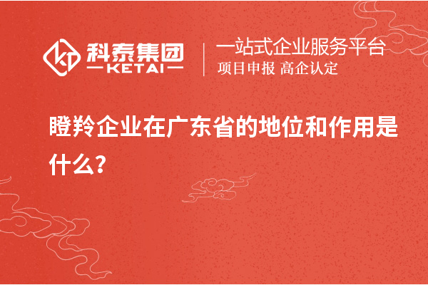 瞪羚企业在广东省的地位和作用是什么？