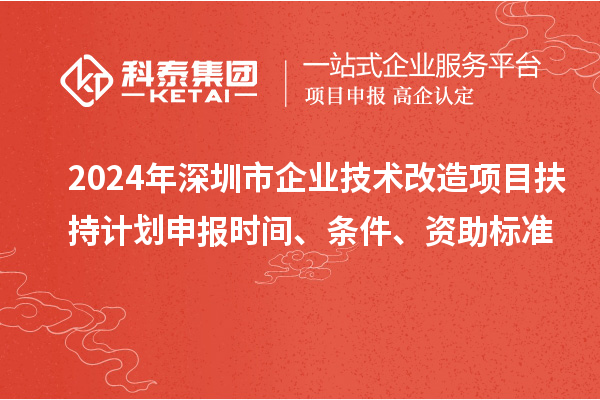 2024年深圳市企业技术改造项目扶持计划申报时间、条件、资助标准
