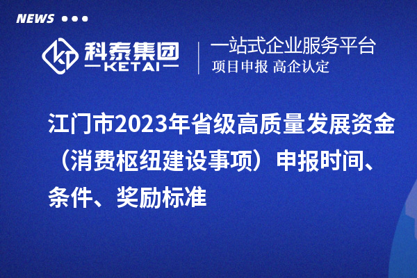 江门市2023年省级高质量发展资金（消费枢纽建设事项）申报时间、条件、奖励标准