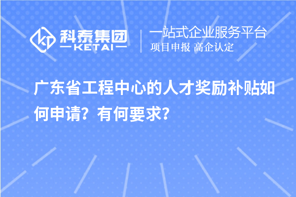 广东省工程中心的人才奖励补贴如何申请？有何要求？