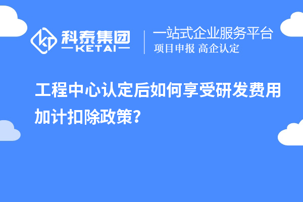 工程中心认定后如何享受<a href=http://www.1ys1w.cn/fuwu/jiajikouchu.html target=_blank class=infotextkey>研发费用<a href=http://www.1ys1w.cn/fuwu/jiajikouchu.html target=_blank class=infotextkey>加计扣除</a></a>政策？