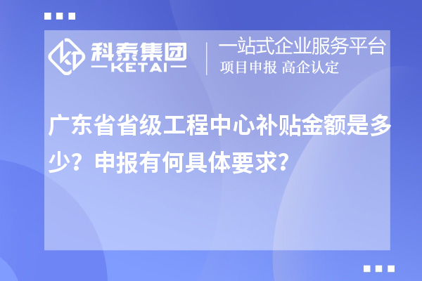 广东省省级工程中心补贴金额是多少？申报有何具体要求？