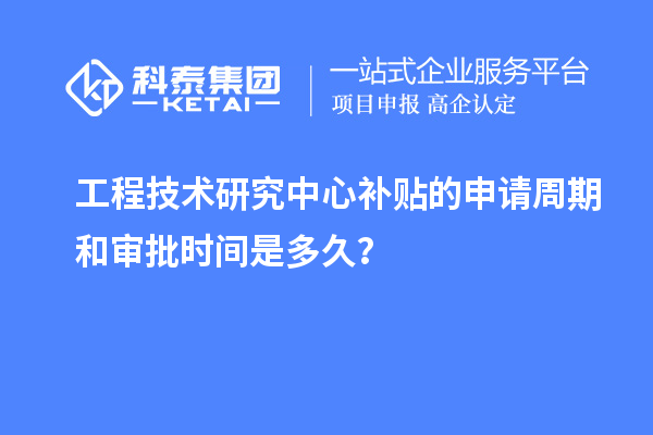 工程技术研究中心补贴的申请周期和审批时间是多久？