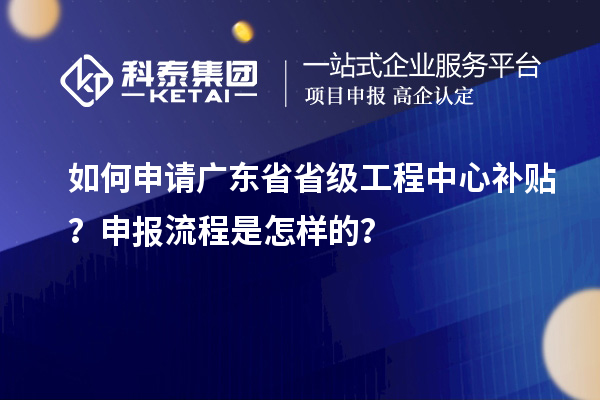 如何申请广东省省级工程中心补贴？申报流程是怎样的？