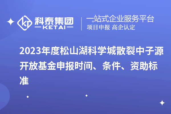 2023年度松山湖科学城散裂中子源开放基金申报时间、条件、资助标准