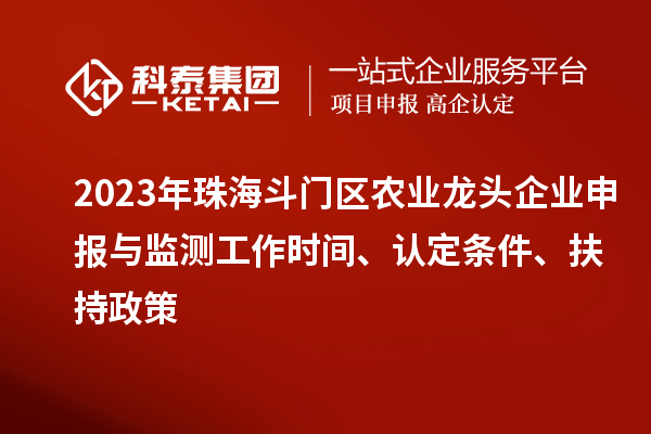 2023年珠海斗门区农业龙头企业申报与监测工作时间、认定条件、扶持政策