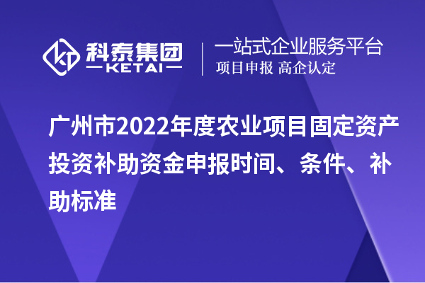 广州市2022年度农业项目固定资产投资补助资金申报时间、条件、补助标准