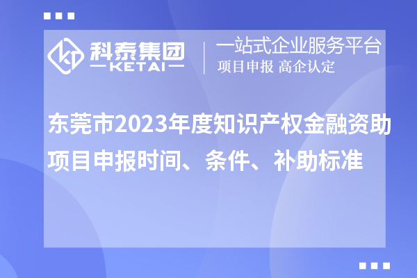 东莞市2023年度知识产权金融资助项目申报时间、条件、补助标准
