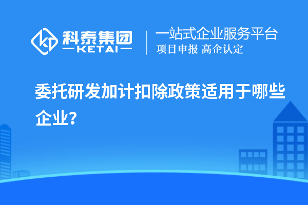 委托研发加计扣除政策适用于哪些企业？