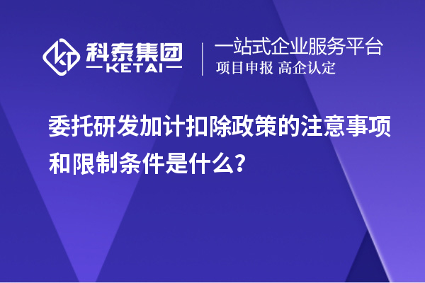 委托研发加计扣除政策的注意事项和限制条件是什么？