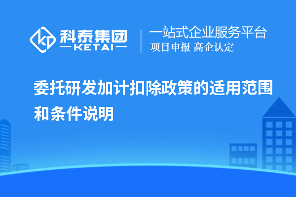 委托研发加计扣除政策的适用范围和条件说明