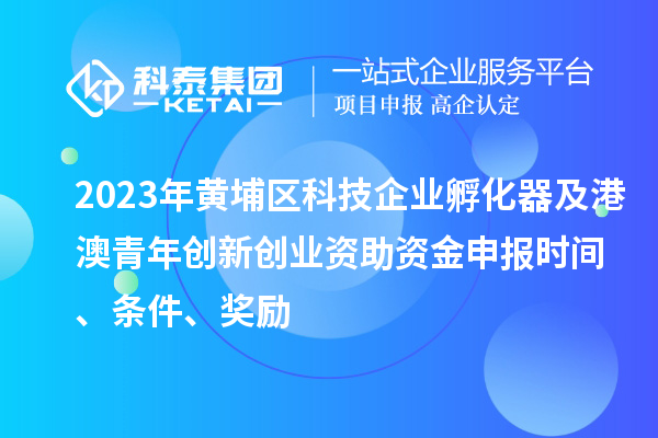 2023年黄埔区科技企业孵化器及港澳青年创新创业资助资金申报时间、条件、奖励