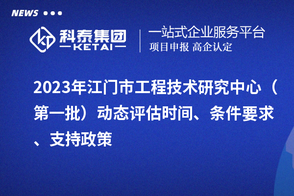2023年江门市工程技术研究中心（第一批）动态评估时间、条件要求、支持政策