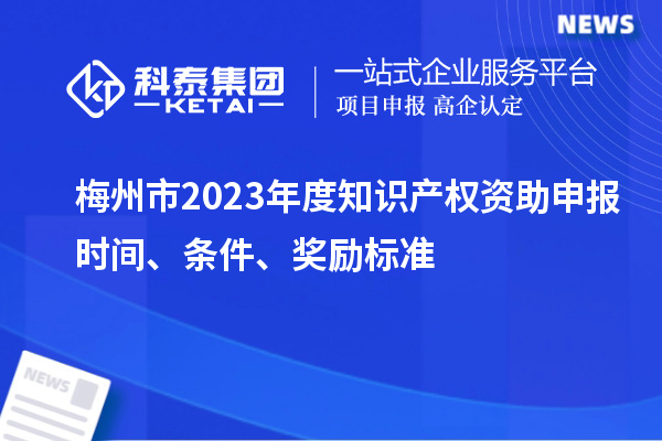 梅州市2023年度知识产权资助申报时间、条件、奖励标准