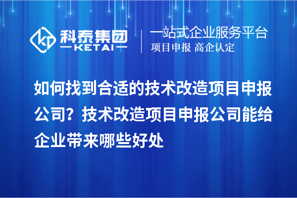 如何找到合适的技术改造项目申报公司？技术改造项目申报公司能给企业带来哪些好处