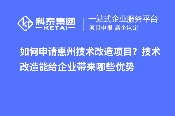 如何申请惠州技术改造项目？技术改造能给企业带来哪些优势