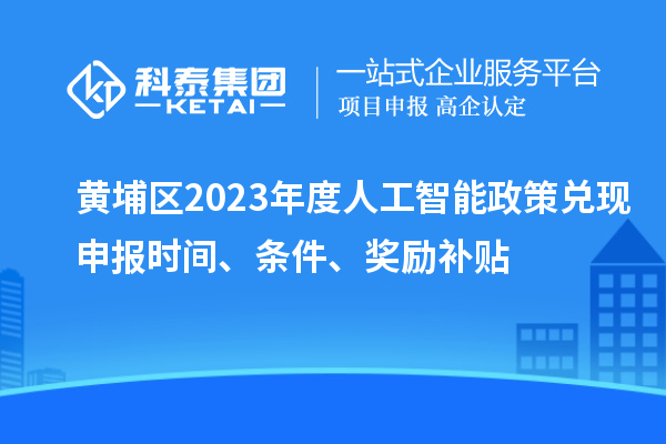 黄埔区2023年度人工智能政策兑现申报时间、条件、奖励补贴