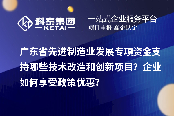 广东省先进制造业发展专项资金支持哪些技术改造和创新项目？企业如何享受政策优惠？