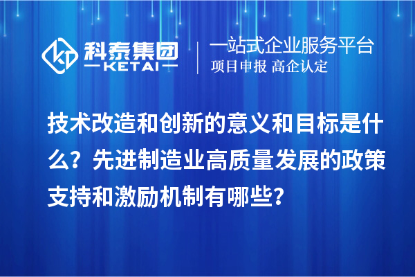 技术改造和创新的意义和目标是什么？先进制造业高质量发展的政策支持和激励机制有哪些？