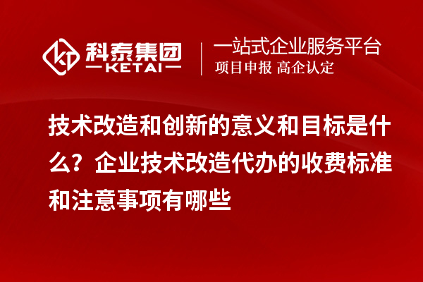 技术改造和创新的意义和目标是什么？企业技术改造代办的收费标准和注意事项有哪些