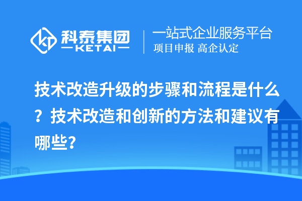技术改造升级的步骤和流程是什么？技术改造和创新的方法和建议有哪些？