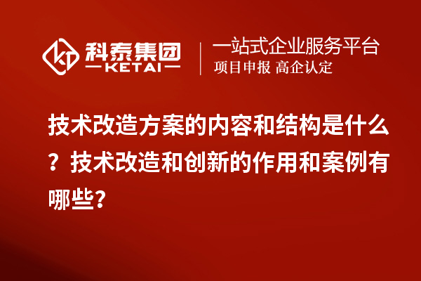 技术改造方案的内容和结构是什么？技术改造和创新的作用和案例有哪些？
