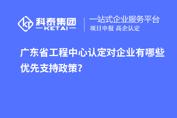 广东省工程中心认定对企业有哪些优先支持政策？