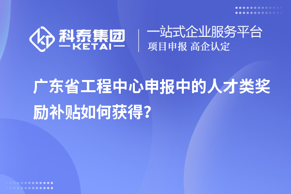 广东省工程中心申报中的人才类奖励补贴如何获得？