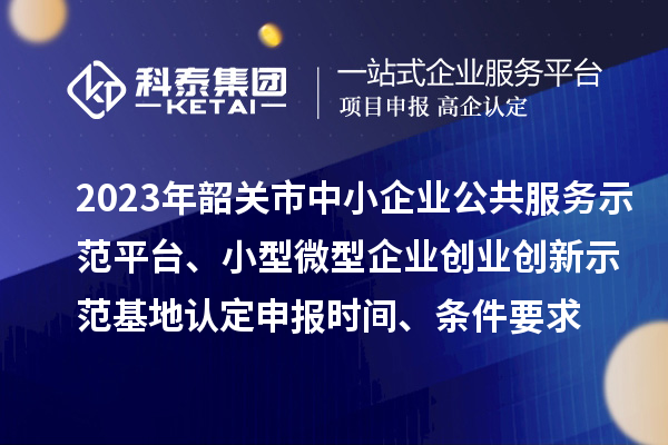 2023年韶关市中小企业公共服务示范平台、小型微型企业创业创新示范基地认定申报时间、条件要求