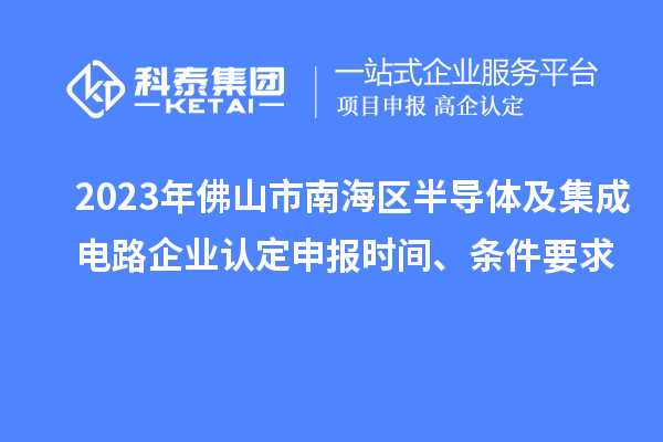 2023年佛山市南海区半导体及集成电路企业认定申报时间、条件要求