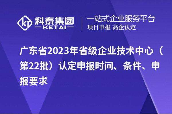 广东省2023年省级企业技术中心（第22批）认定申报时间、条件要求