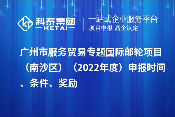 广州市服务贸易专题国际邮轮项目（南沙区）（2022年度）申报时间、条件、奖励