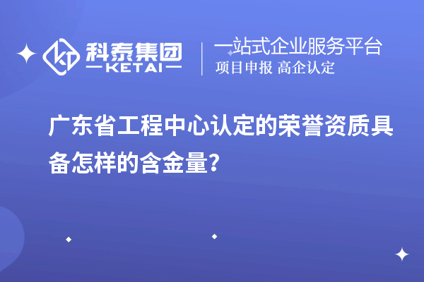 广东省工程中心认定的荣誉资质具备怎样的含金量？