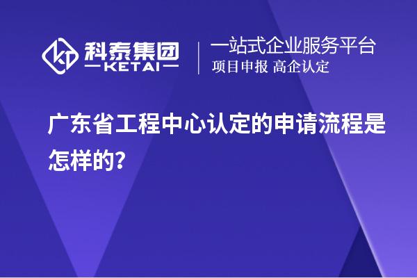 广东省工程中心认定的申请流程是怎样的？