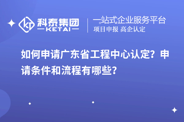 如何申请广东省工程中心认定？申请条件和流程有哪些？