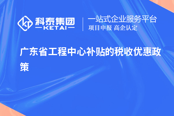 <a href=http://www.1ys1w.cn/fuwu/gongchengzhongxin.html target=_blank class=infotextkey>广东省工程中心补贴</a>的税收优惠政策
