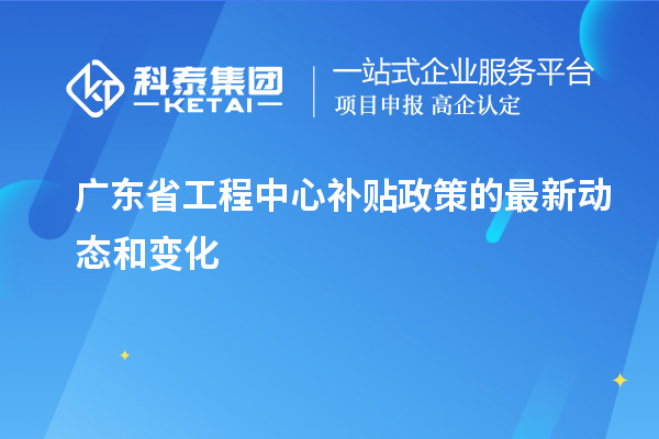 <a href=http://www.1ys1w.cn/fuwu/gongchengzhongxin.html target=_blank class=infotextkey>广东省工程中心补贴</a>政策的最新动态和变化