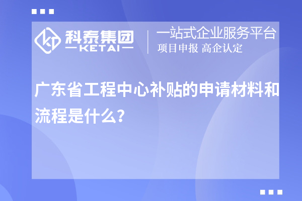 <a href=http://www.1ys1w.cn/fuwu/gongchengzhongxin.html target=_blank class=infotextkey>广东省工程中心补贴</a>的申请材料和流程是什么？
