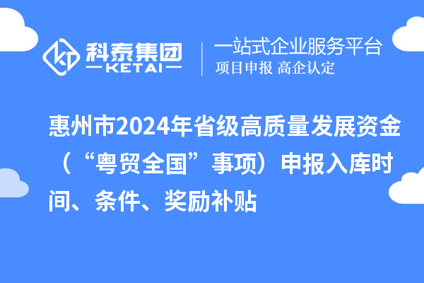 惠州市2024年省级高质量发展资金（“粤贸全国”事项）申报入库时间、条件、奖励补贴