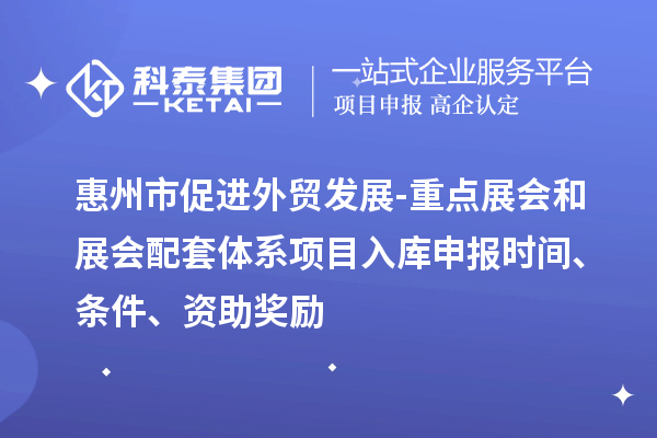 惠州市促进外贸发展-重点展会和展会配套体系项目入库申报时间、条件、资助奖励