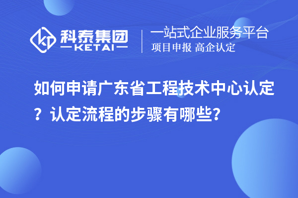 如何申请广东省工程技术中心认定？认定流程的步骤有哪些？