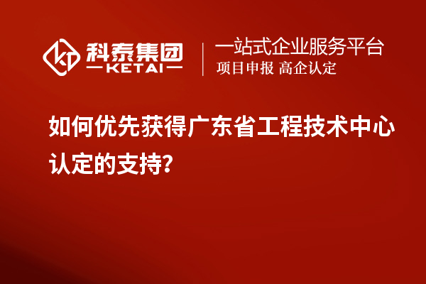 如何优先获得广东省工程技术中心认定的支持？