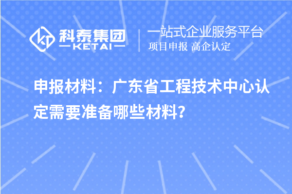 申报材料：广东省工程技术中心认定需要准备哪些材料？