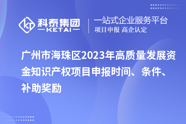 广州市海珠区2023年高质量发展资金知识产权项目申报时间、条件、补助奖励