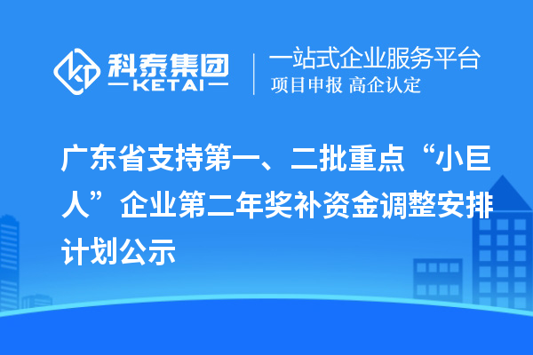 广东省支持第一、二批重点“小巨人”企业第二年奖补资金调整安排计划公示